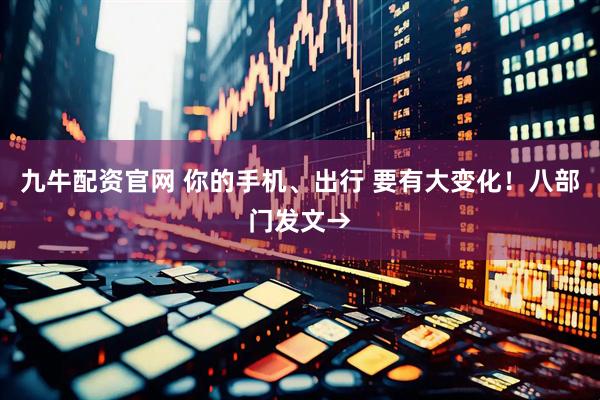 九牛配资官网 你的手机、出行 要有大变化！八部门发文→
