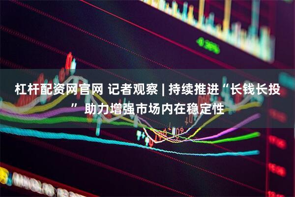 杠杆配资网官网 记者观察 | 持续推进“长钱长投” 助力增强市场内在稳定性