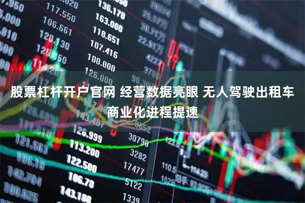 股票杠杆开户官网 经营数据亮眼 无人驾驶出租车商业化进程提速