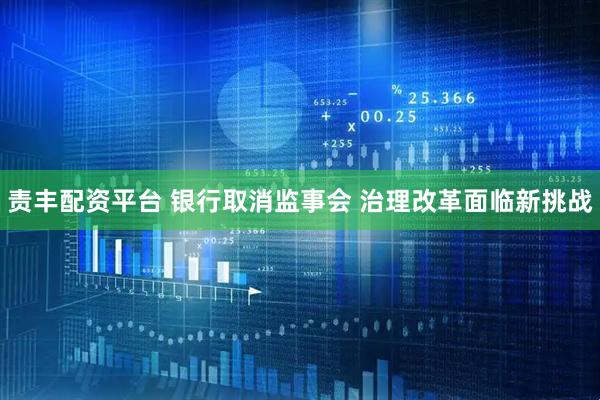 责丰配资平台 银行取消监事会 治理改革面临新挑战