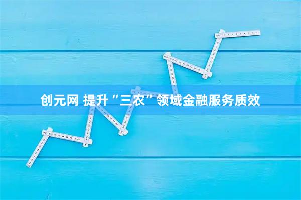 创元网 提升“三农”领域金融服务质效