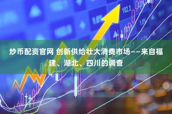 炒币配资官网 创新供给壮大消费市场——来自福建、湖北、四川的调查