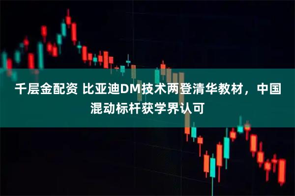 千层金配资 比亚迪DM技术两登清华教材，中国混动标杆获学界认可