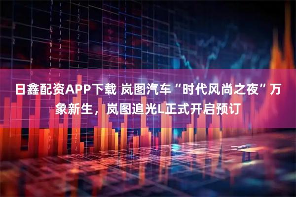 日鑫配资APP下载 岚图汽车“时代风尚之夜”万象新生，岚图追光L正式开启预订