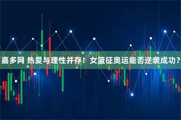 嘉多网 热爱与理性并存！女篮征奥运能否逆袭成功？