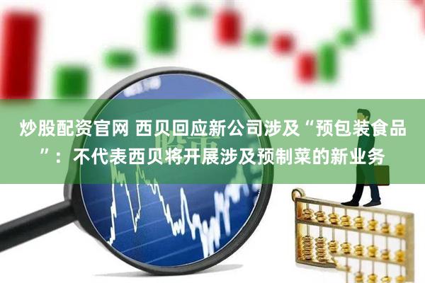 炒股配资官网 西贝回应新公司涉及“预包装食品”：不代表西贝将开展涉及预制菜的新业务