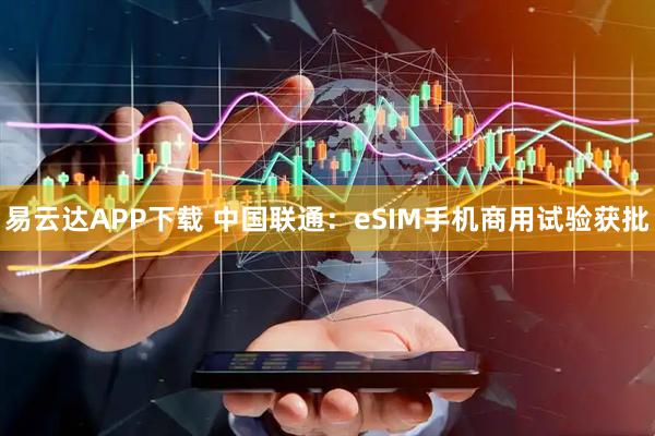 易云达APP下载 中国联通：eSIM手机商用试验获批