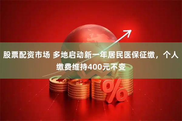 股票配资市场 多地启动新一年居民医保征缴，个人缴费维持400元不变