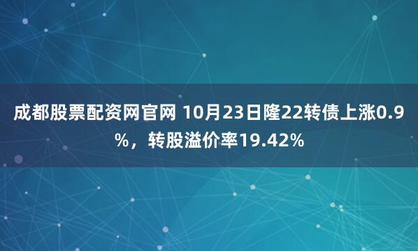 成都股票配资网官网 10月23日隆22转债上涨0.9%，转股溢价率19.42%