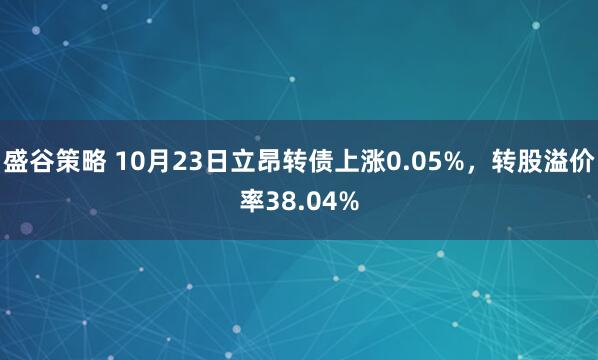 盛谷策略 10月23日立昂转债上涨0.05%，转股溢价率38.04%