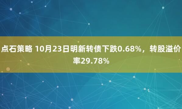 点石策略 10月23日明新转债下跌0.68%，转股溢价率29.78%