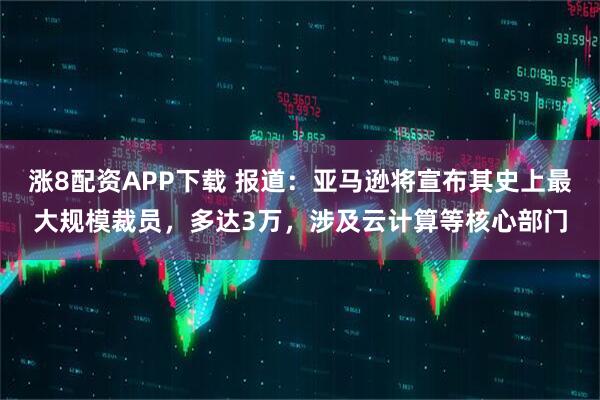 涨8配资APP下载 报道：亚马逊将宣布其史上最大规模裁员，多达3万，涉及云计算等核心部门