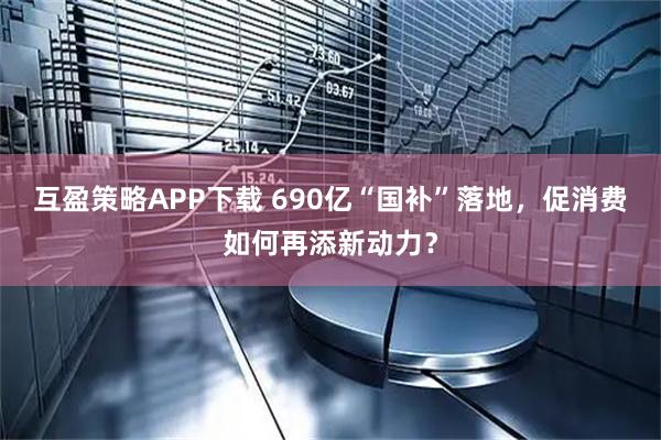 互盈策略APP下载 690亿“国补”落地，促消费如何再添新动力？