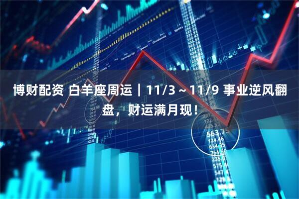 博财配资 白羊座周运｜11/3～11/9 事业逆风翻盘，财运满月现！