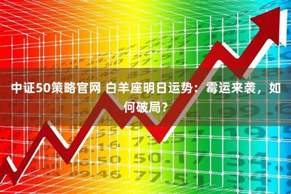 中证50策略官网 白羊座明日运势：霉运来袭，如何破局？