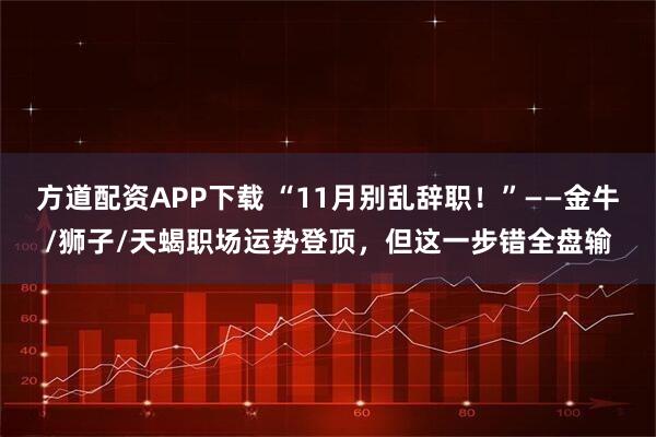 方道配资APP下载 “11月别乱辞职！”——金牛/狮子/天蝎职场运势登顶，但这一步错全盘输