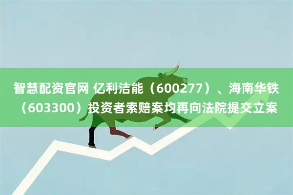 智慧配资官网 亿利洁能（600277）、海南华铁（603300）投资者索赔案均再向法院提交立案