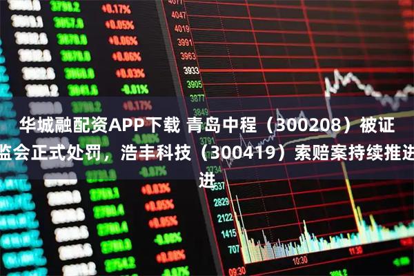 华城融配资APP下载 青岛中程（300208）被证监会正式处罚，浩丰科技（300419）索赔案持续推进