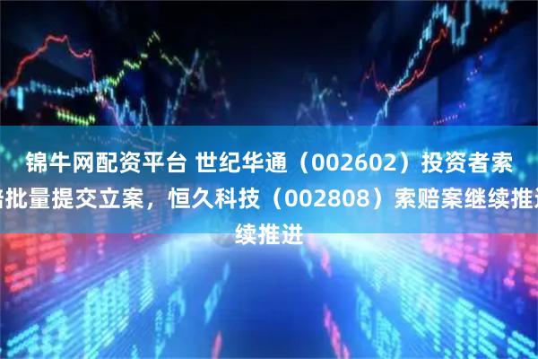 锦牛网配资平台 世纪华通（002602）投资者索赔批量提交立案，恒久科技（002808）索赔案继续推进
