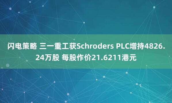 闪电策略 三一重工获Schroders PLC增持4826.24万股 每股作价21.6211港元