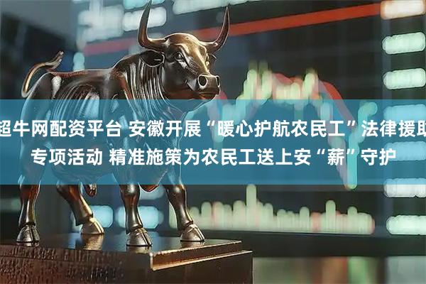 超牛网配资平台 安徽开展“暖心护航农民工”法律援助专项活动 精准施策为农民工送上安“薪”守护