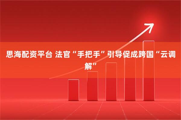 思海配资平台 法官“手把手”引导促成跨国“云调解”