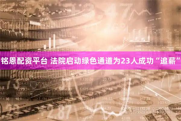 铭恩配资平台 法院启动绿色通道为23人成功“追薪”
