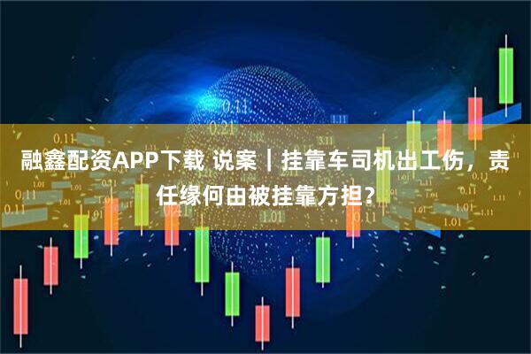 融鑫配资APP下载 说案｜挂靠车司机出工伤，责任缘何由被挂靠方担？