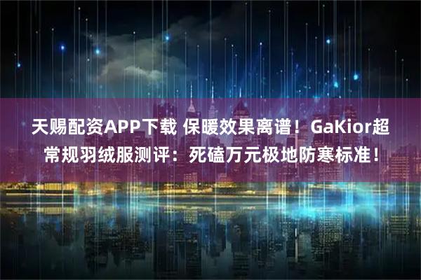天赐配资APP下载 保暖效果离谱！GaKior超常规羽绒服测评：死磕万元极地防寒标准！