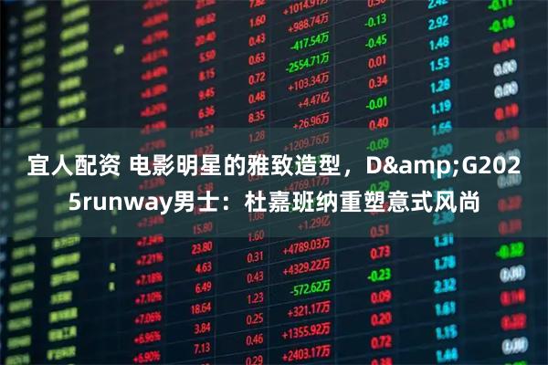 宜人配资 电影明星的雅致造型，D&G2025runway男士：杜嘉班纳重塑意式风尚