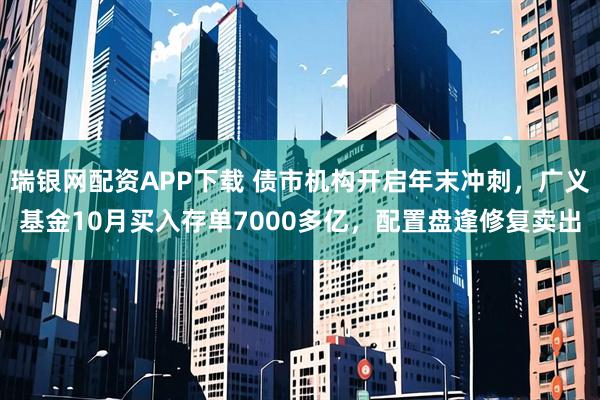 瑞银网配资APP下载 债市机构开启年末冲刺，广义基金10月买入存单7000多亿，配置盘逢修复卖出