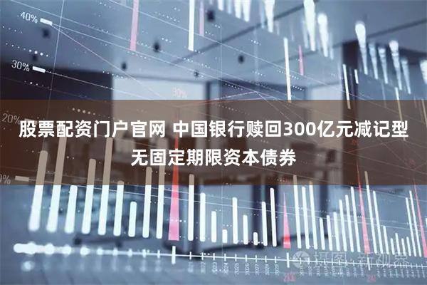 股票配资门户官网 中国银行赎回300亿元减记型无固定期限资本债券