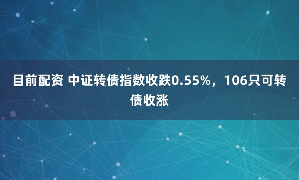 目前配资 中证转债指数收跌0.55%，106只可转债收涨