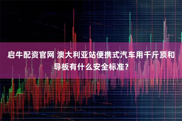 启牛配资官网 澳大利亚站便携式汽车用千斤顶和导板有什么安全标准？