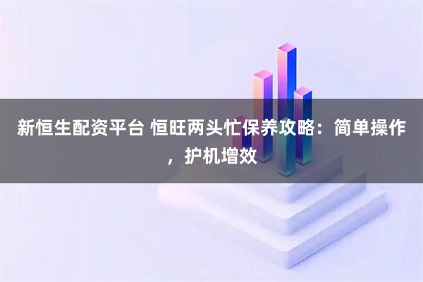 新恒生配资平台 恒旺两头忙保养攻略：简单操作，护机增效