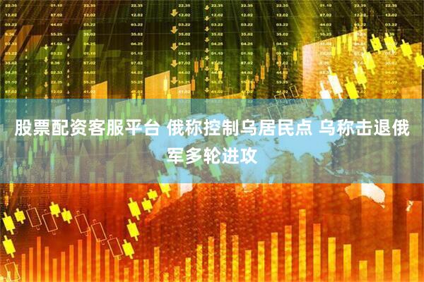 股票配资客服平台 俄称控制乌居民点 乌称击退俄军多轮进攻