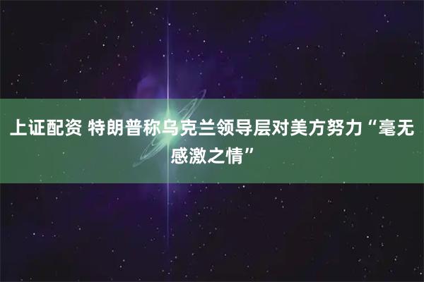 上证配资 特朗普称乌克兰领导层对美方努力“毫无感激之情”