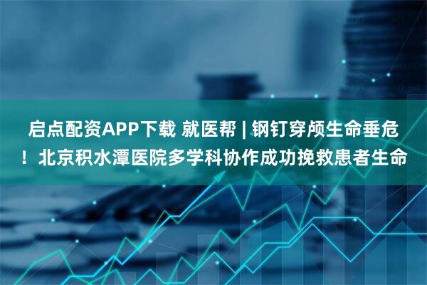 启点配资APP下载 就医帮 | 钢钉穿颅生命垂危！北京积水潭医院多学科协作成功挽救患者生命
