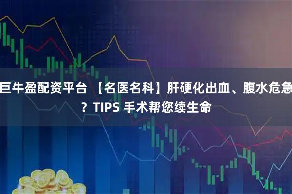 巨牛盈配资平台 【名医名科】肝硬化出血、腹水危急？TIPS 手术帮您续生命