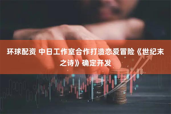 环球配资 中日工作室合作打造恋爱冒险《世纪末之诗》确定开发