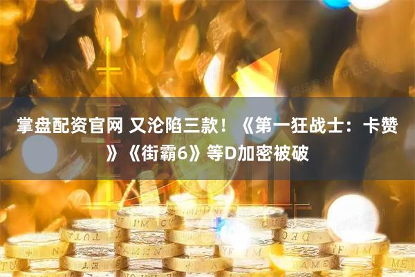 掌盘配资官网 又沦陷三款！《第一狂战士：卡赞》《街霸6》等D加密被破