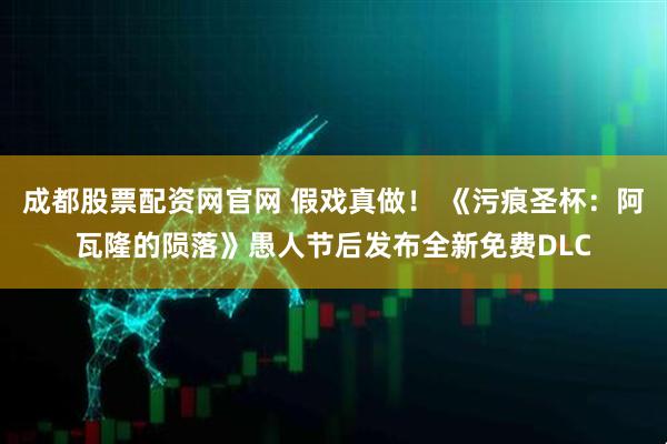 成都股票配资网官网 假戏真做！ 《污痕圣杯：阿瓦隆的陨落》愚人节后发布全新免费DLC