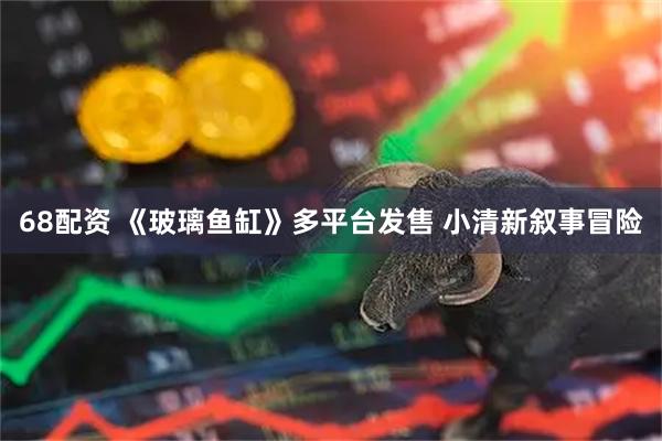 68配资 《玻璃鱼缸》多平台发售 小清新叙事冒险