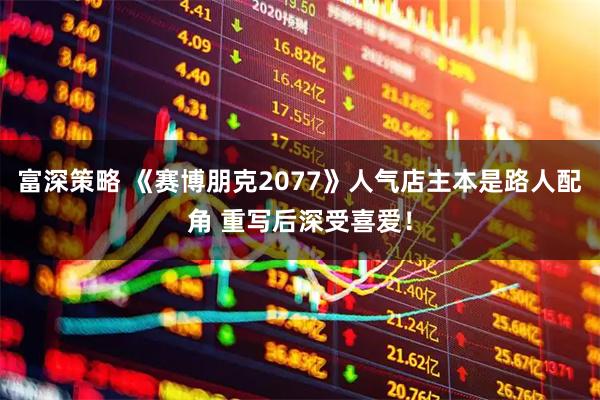富深策略 《赛博朋克2077》人气店主本是路人配角 重写后深受喜爱！