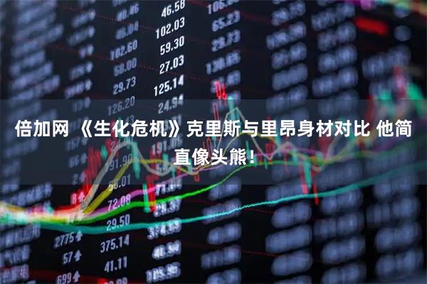 倍加网 《生化危机》克里斯与里昂身材对比 他简直像头熊！