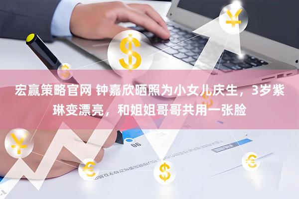 宏赢策略官网 钟嘉欣晒照为小女儿庆生，3岁紫琳变漂亮，和姐姐哥哥共用一张脸