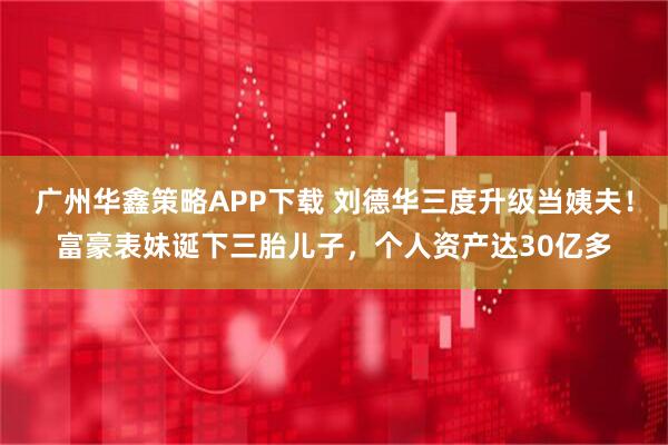 广州华鑫策略APP下载 刘德华三度升级当姨夫！富豪表妹诞下三胎儿子，个人资产达30亿多