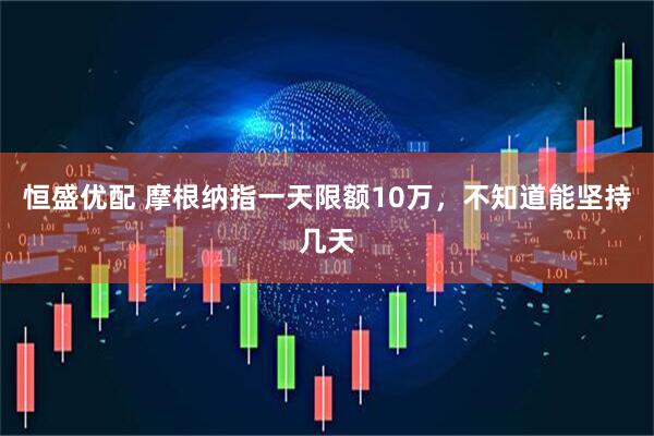 恒盛优配 摩根纳指一天限额10万，不知道能坚持几天