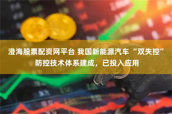 澄海股票配资网平台 我国新能源汽车 “双失控” 防控技术体系建成，已投入应用