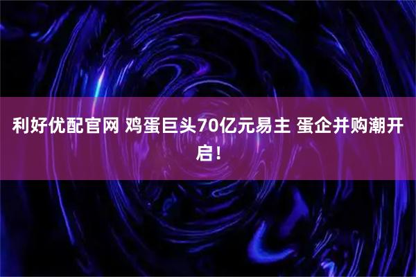 利好优配官网 鸡蛋巨头70亿元易主 蛋企并购潮开启！